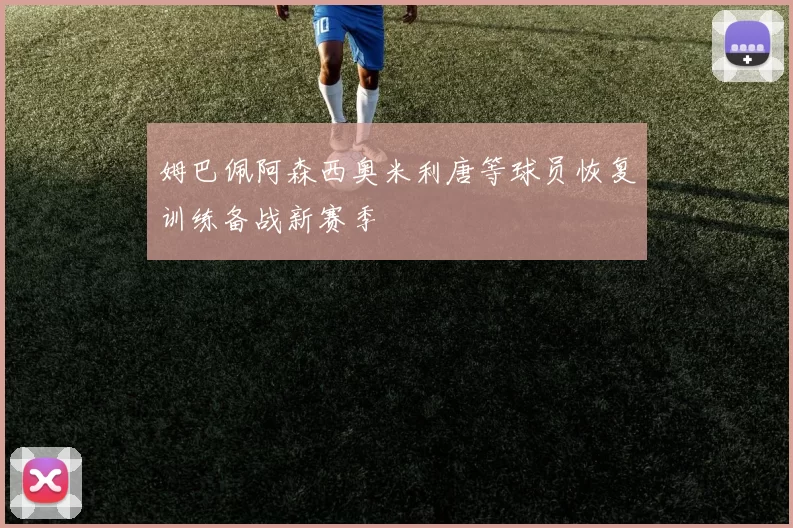 姆巴佩阿森西奥米利唐等球员恢复训练备战新赛季