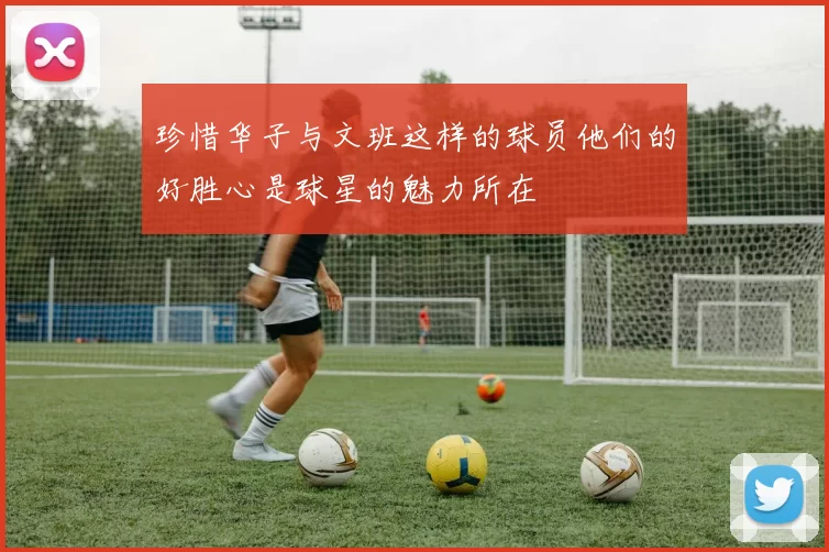 珍惜华子与文班这样的球员他们的好胜心是球星的魅力所在
