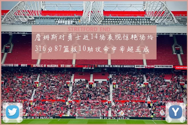詹姆斯对勇士近14场表现惊艳场均316分87篮板10助攻命中率超五成