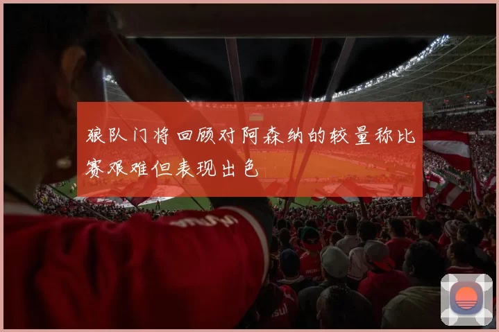 狼队门将回顾对阿森纳的较量称比赛艰难但表现出色