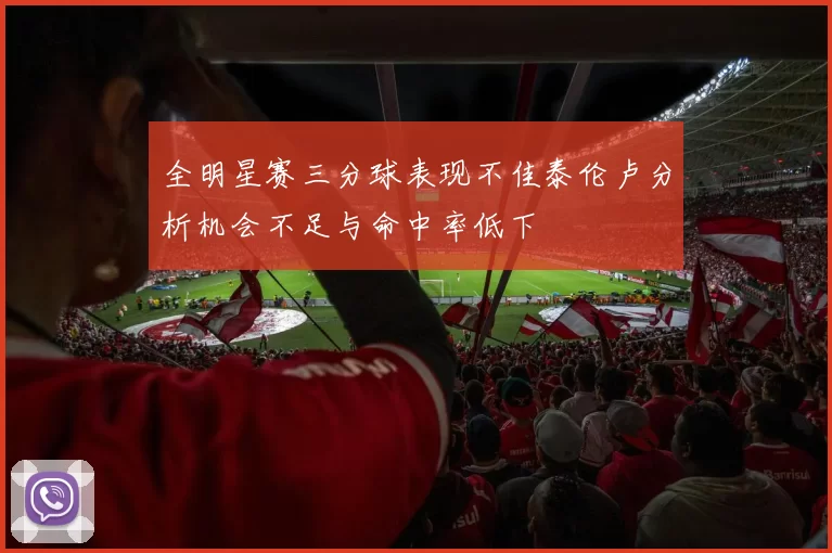 全明星赛三分球表现不佳泰伦卢分析机会不足与命中率低下
