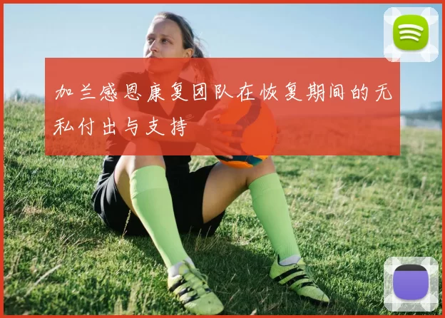 加兰感恩康复团队在恢复期间的无私付出与支持