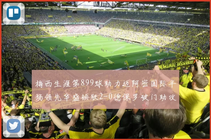 梅西生涯第899球助力迈阿密国际半场领先华盛顿联2-0德保罗破门助攻