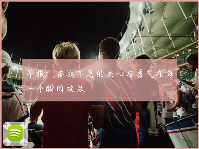 早报：奋战不息的决心与勇气在每一个瞬间绽放