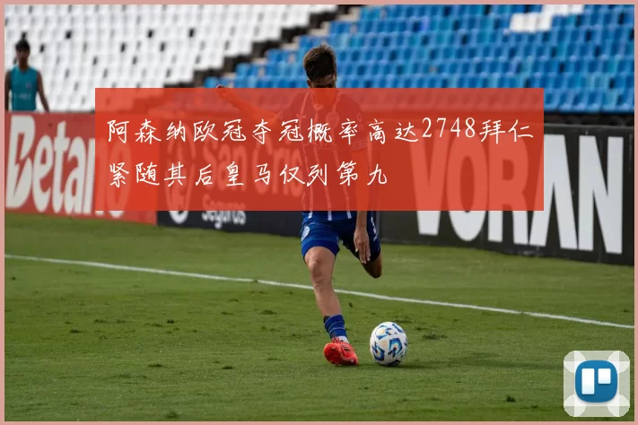 阿森纳欧冠夺冠概率高达2748拜仁紧随其后皇马仅列第九