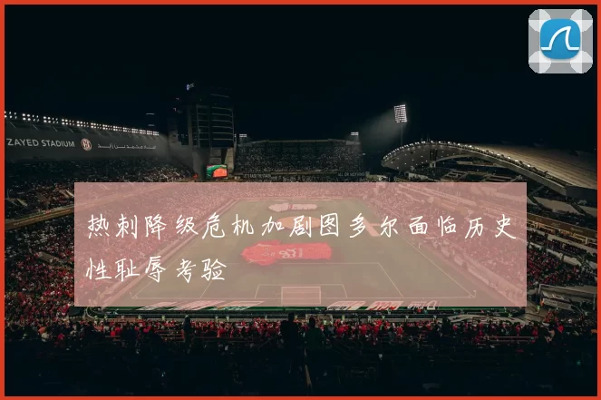 热刺降级危机加剧图多尔面临历史性耻辱考验