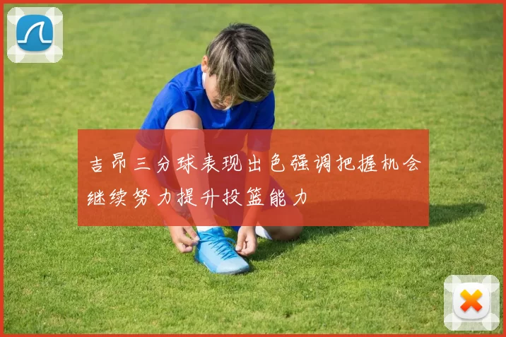 吉昂三分球表现出色强调把握机会继续努力提升投篮能力