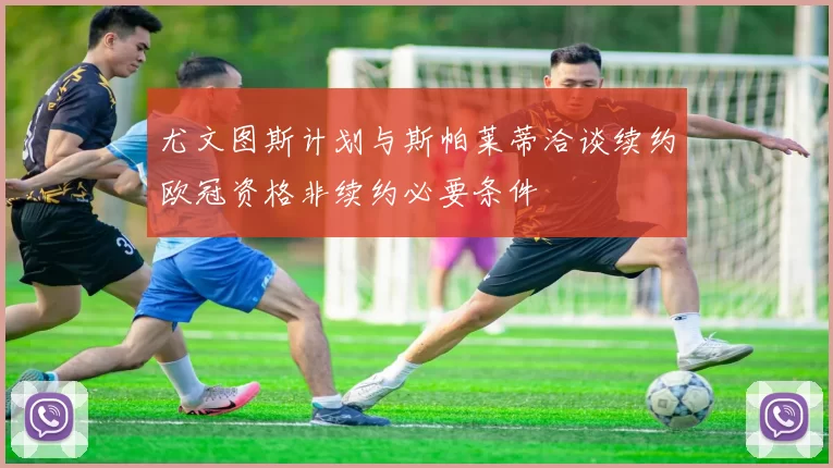 尤文图斯计划与斯帕莱蒂洽谈续约欧冠资格非续约必要条件