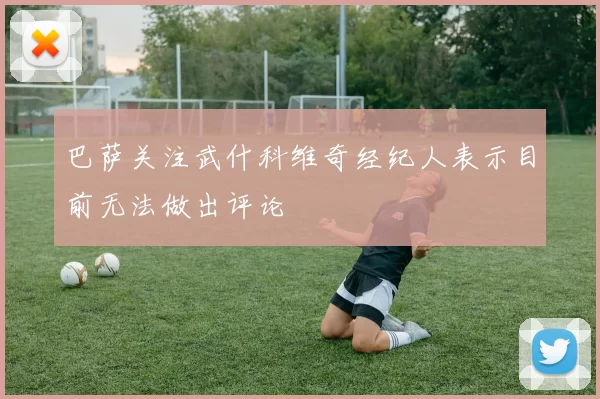 巴萨关注武什科维奇经纪人表示目前无法做出评论