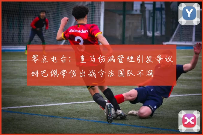 零点电台：皇马伤病管理引发争议姆巴佩带伤出战令法国队不满
