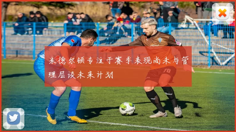 米德尔顿专注于赛季表现尚未与管理层谈未来计划