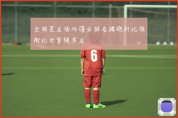 全明星后场均得分排名揭晓科比领衔比尔紧随其后