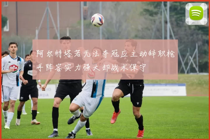 阿尔特塔若无法夺冠应主动辞职枪手阵容实力强大却战术保守
